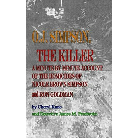 O. J. Simpson, the Killer : A Minute by Minute Account of the Homicides of Nicole Brown Simpson and Ron (Nicole Simpson Best Friend)