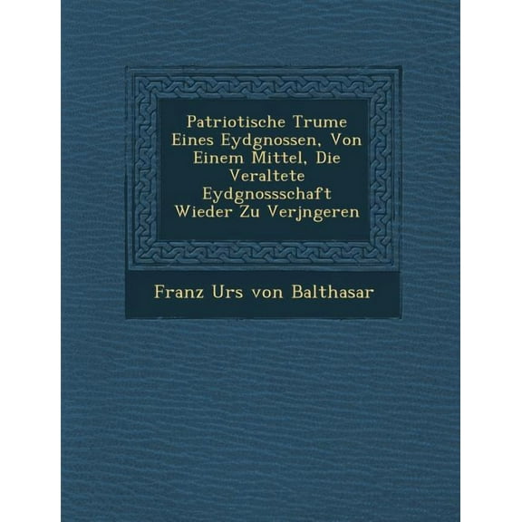 Patriotische Trume Eines Eydgnossen, Von Einem Mittel, Die Veraltete Eydgnossschaft Wieder Zu Verjngeren (Paperback)
