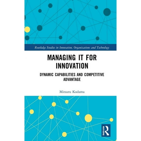 Routledge Studies in Innovation, Organiz Managing IT for Innovation: Dynamic Capabilities and Competitive Advantage, (Hardcover)