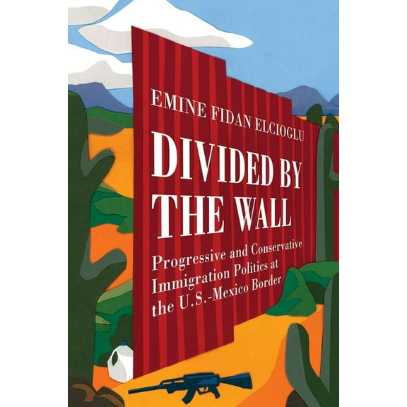 Divided by the Wall: Progressive and Conservative Immigration Politics at the U.S.-Mexico Border, (Paperback)