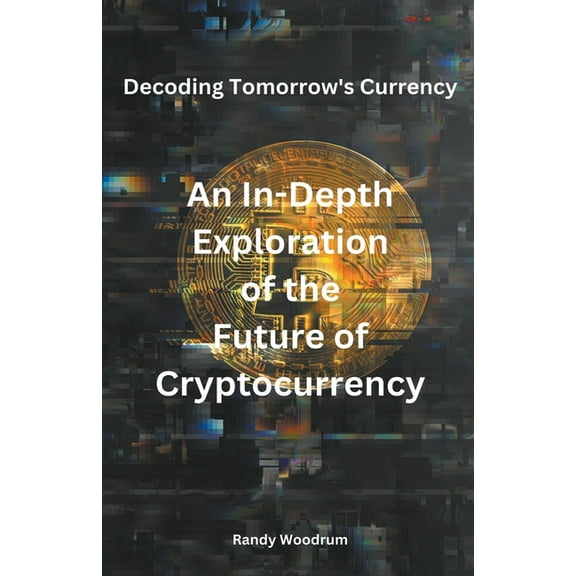 Decoding Tomorrow's Currency: An In-Depth Exploration of the Future of Cryptocurrency, (Paperback)