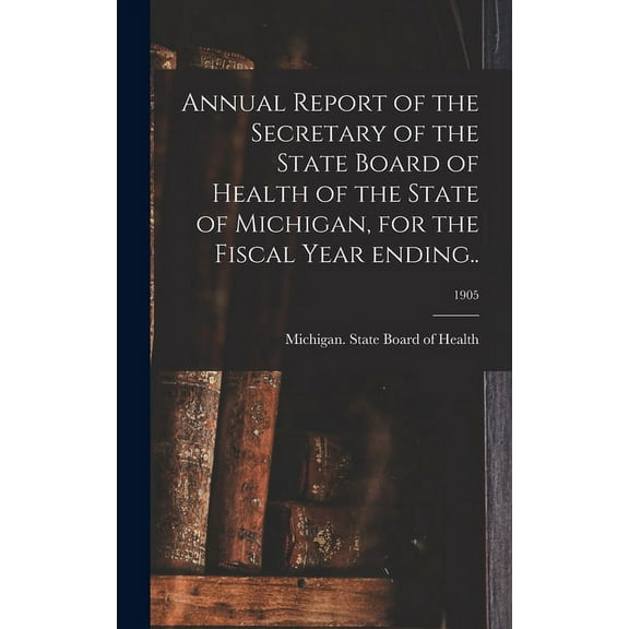 Annual Report of the Secretary of the State Board of Health of the State of Michigan, for the Fiscal Year Ending..; 1905 (Hardcover)