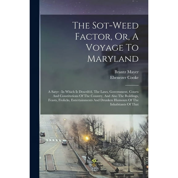 The Sot-weed Factor, Or, A Voyage To Maryland: A Satyr : In Which Is Describ'd, The Laws, Government, Courts And Constitutions Of The Country, And Als