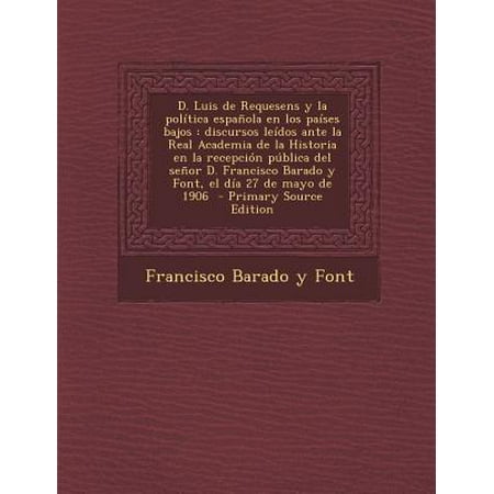 Barados D. Luis de Requesens y La Politica Espanola En Los Paises Bajos : Discursos Leidos Ante La Real Academia de la Historia En La Recepcion Publica del Senor D. Francisco Barado y Font, El Dia 27 de Mayo de 1906 ()