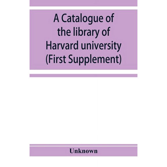 A catalogue of the library of Harvard university in Cambridge, Massachusetts (First Supplement), (Paperback)