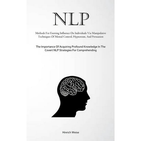 Nlp: Methods For Exerting Influence On Individuals Via Manipulative Techniques Of Mental Control, Hypnotism, And Persuas, (Paperback)
