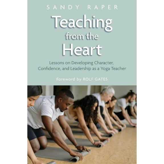 Teaching from the Heart: Developing Character, Confidence, and Leadership as a Yoga Teacher, (Paperback)