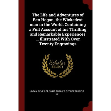 The Life and Adventures of Ben Hogan, the Wickedest Man in the World. Containing a Full Account of His Thrilling and Remarkable Experiences ... Illustrated with Over Twenty Engravings