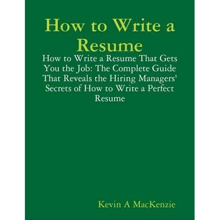 How to Write a Resume: How to Write a Resume That Gets You the Job: The Complete Guide That Reveals the Hiring Managers' Secrets of How to Write a Perfect Resume - (Best Resume Format For Managers)
