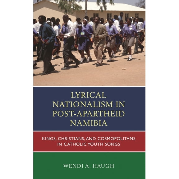 Lyrical Nationalism in Post-Apartheid Namibia: Kings, Christians, and Cosmopolitans in Catholic Youth Songs, (Hardcover)