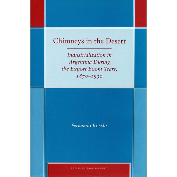 Social Science History Chimneys in the Desert: Industrialization in Argentina During the Export Boom Years, 1870-1930, (Hardcover)