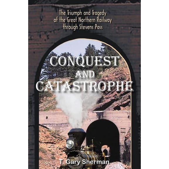Conquest and Catastrophe: The Triumph and Tragedy of the Great Northern Railway Through Stevens Pass, (Paperback)