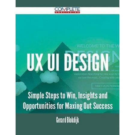 Ux Ui Design - Simple Steps to Win, Insights and Opportunities for Maxing Out Success -