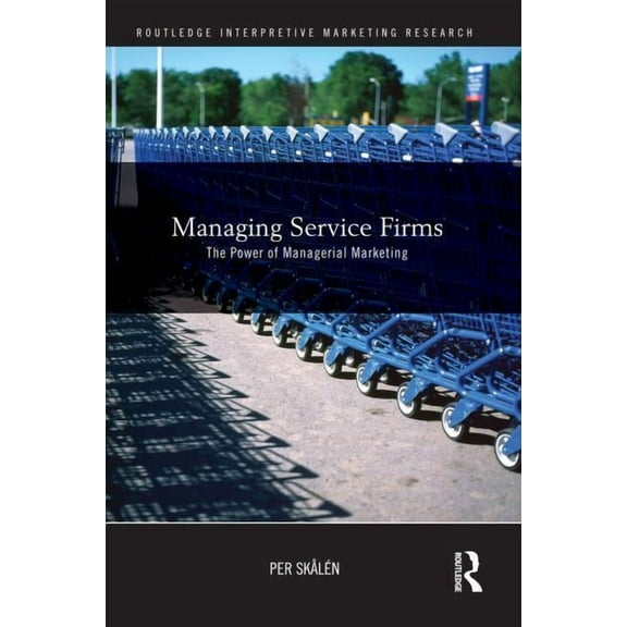 Routledge Interpretive Marketing Researc Managing Service Firms: The Power of Managerial Marketing, (Paperback)