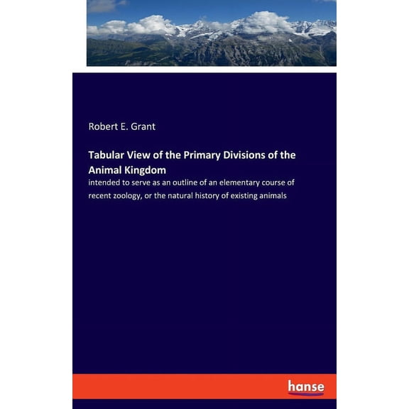 Tabular View of the Primary Divisions of the Animal Kingdom: intended to serve as an outline of an elementary course of , (Paperback)