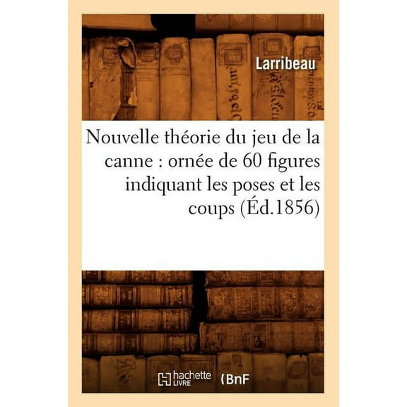 Nouvelle Théorie Du Jeu de la Canne: Ornée de 60 Figures Indiquant Les Poses Et Les Coups (Éd.1856) (Paperback) by Larribeau
