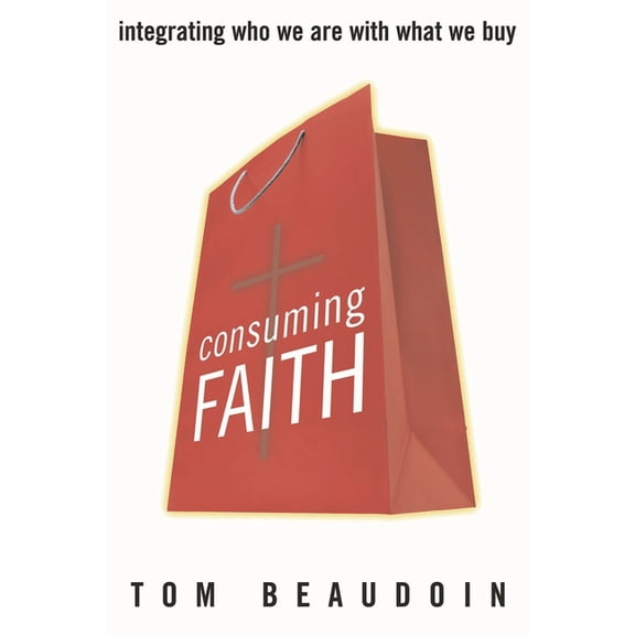 Consuming Faith: Integrating Who We Are with What We Buy, (Paperback)