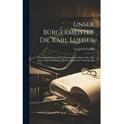 Unser Brgermeister Dr. Karl Lueger: Festschrift Zu Seinem 60. Geburtstage Gewidmet Allen, Die Seine Tatkraft Schtzen, Als Ein Vorbild Zur Nacheiferung (Hardcover)