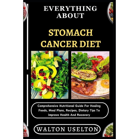 Everything about Stomach Cancer Diet: Comprehensive Nutritional Guide For Healing Foods, Meal Plans, Recipes, Dietary Ti, (Paperback)