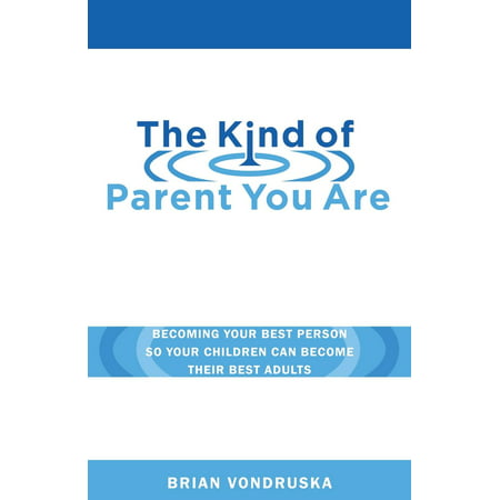The Kind of Parent You Are : Becoming Your Best Person So Your Children Can Become Their Best