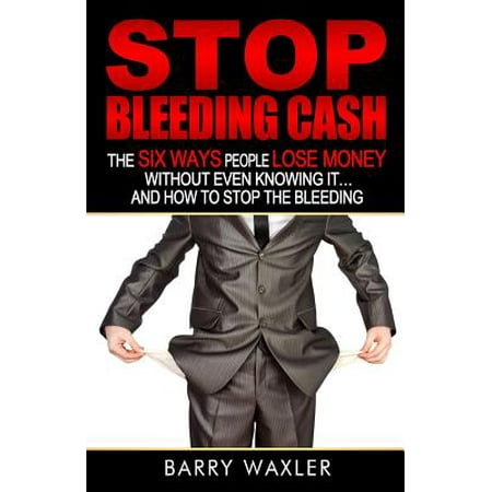 Stop Bleeding Cash : The Six Ways People Lose Money Without Even Knowing It ... and How to Stop the (Best Way To Stop Bleeding Gums)