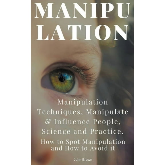 Manipulation: Manipulation Techniques; How to Spot Manipulation and How to Avoid it; Manipulate & Influence People, , (Paperback)