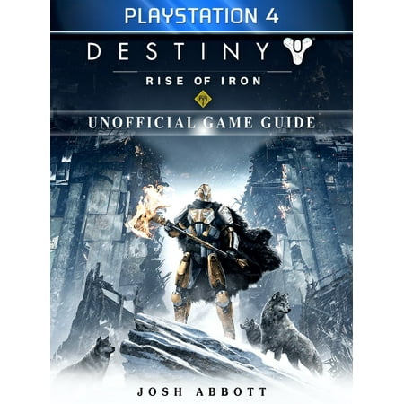 Destiny Rise of Iron Playstation 4 Unofficial Game Guide -