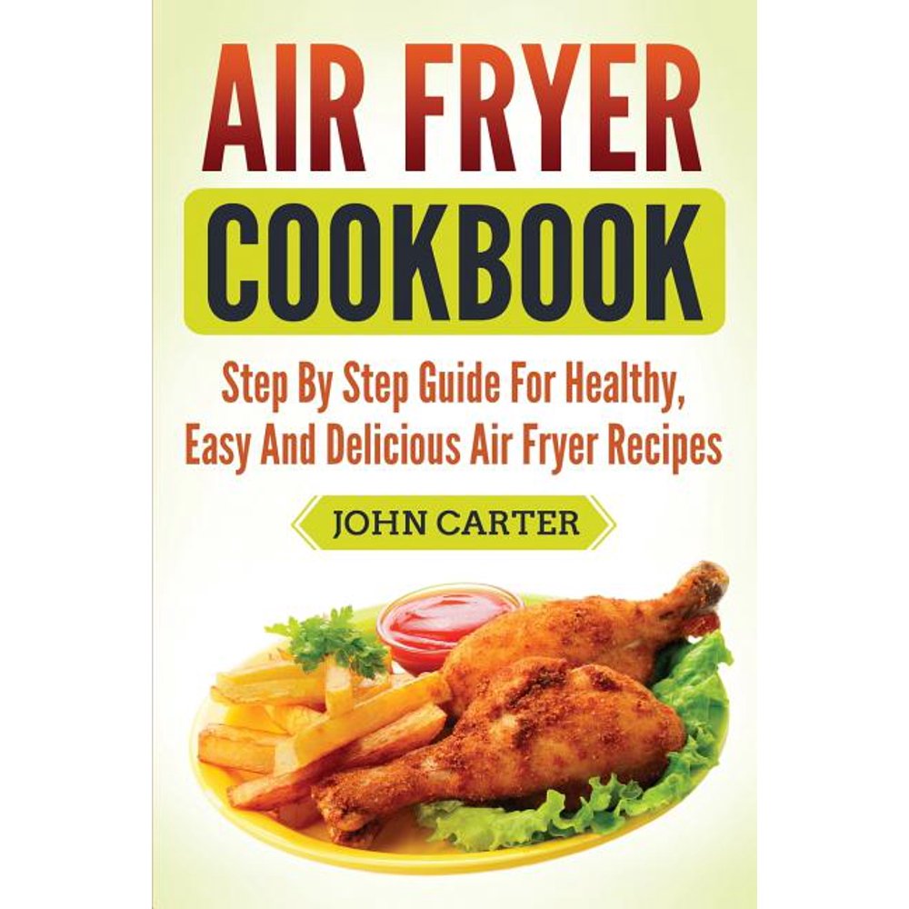 Air Fryer Cookbook : Step By Step Guide For Healthy, Easy And Delicious