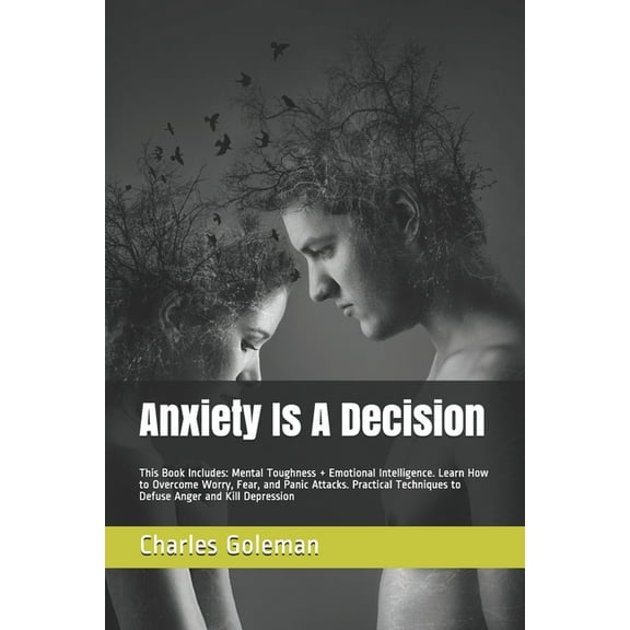 Anxiety Is A Decision: This Book Includes: Mental Toughness   Emotional Intelligence. Learn How to Overcome Worry, Fear, and Panic Attacks. Practical Techniques to Defuse Anger and Kill Depression (Pa