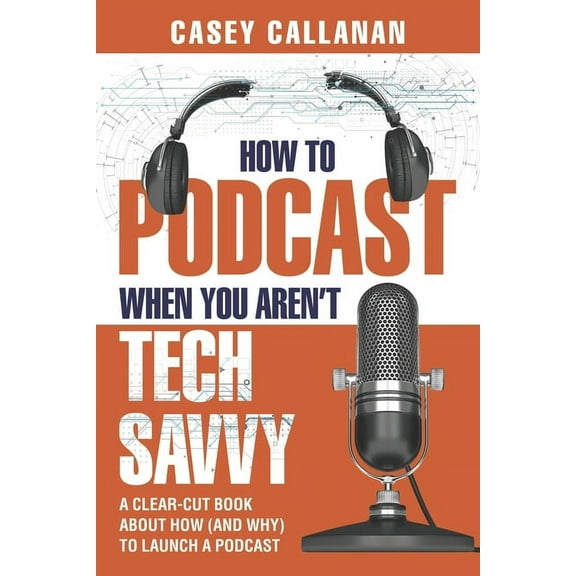 How to Podcast When You Aren't Tech Savvy: A Clear-Cut Book about How (and Why) to Launch a Podcast, (Paperback)