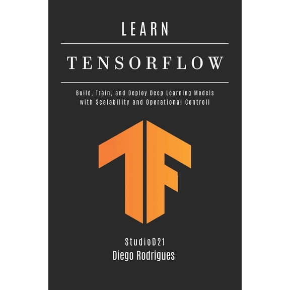AI & Machine Learning Eng LEARN TENSORFLOW - 2026 Edition: Build, Train, and Deploy Deep Learning Models with Scalability and Operational Controll, (Paperback)