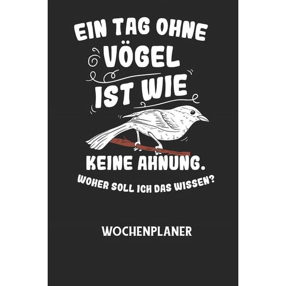 EIN TAG OHNE VÃGEL IST WIE KEINE AHNUNG, WOHER SOLL ICH DAS WISSEN? - Wochenplaner: Klassischer Planer fÃ¼r deine tÃ¤glich, (Paperback)