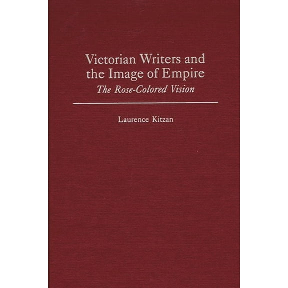 Contributions to the Study of World Lite Victorian Writers and the Image of Empire: The Rose-Colored Vision, Book 104, (Hardcover)