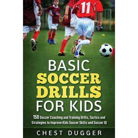 Basic Soccer Drills for Kids: 150 Soccer Coaching and Training Drills, Tactics and Strategies to Improve Kids Soccer Skills and IQ (Best Soccer Drills For Kids)