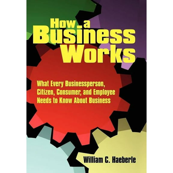 How a Business Works: What Every Businessperson, Citizen, Consumer, and Employee Needs to Know About (Hardcover) by William C Haeberle