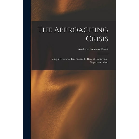 The Approaching Crisis: Being a Review of Dr. Bushnell's Recent Lectures on Supernaturalism, (Paperback)
