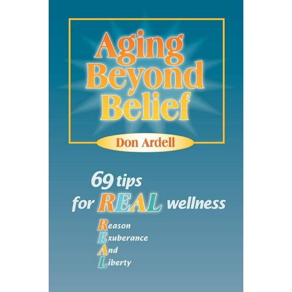 Aging Beyond Belief : 69 Tips for Real Wellness, Reason, Exuberance, and Liberty