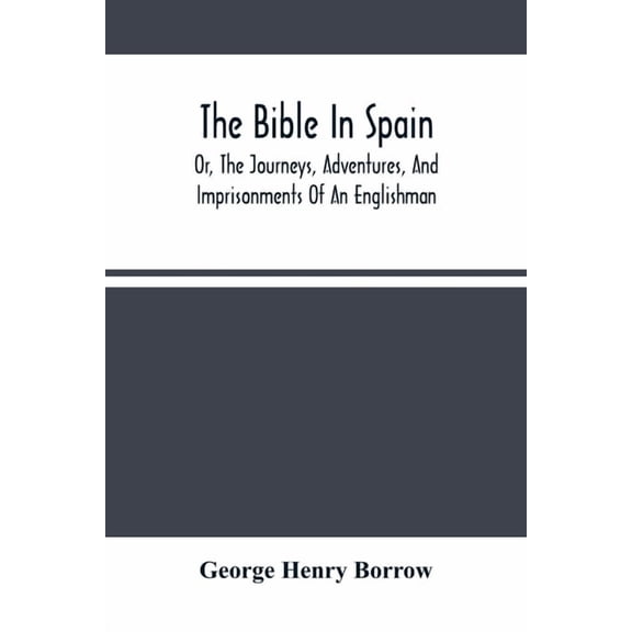 The Bible In Spain: Or, The Journeys, Adventures, And Imprisonments Of An Englishman, In An Attempt To Circulate The Scr, (Paperback)