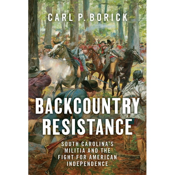 Backcountry Resistance: South Carolina's Militia and the Fight for American Independence, (Hardcover)