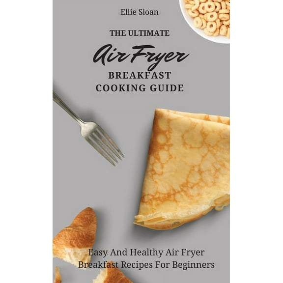The Ultimate Air Fryer Breakfast Cooking Guide: Easy And Healthy Air Fryer Breakfast Recipes For Beginners, (Hardcover)