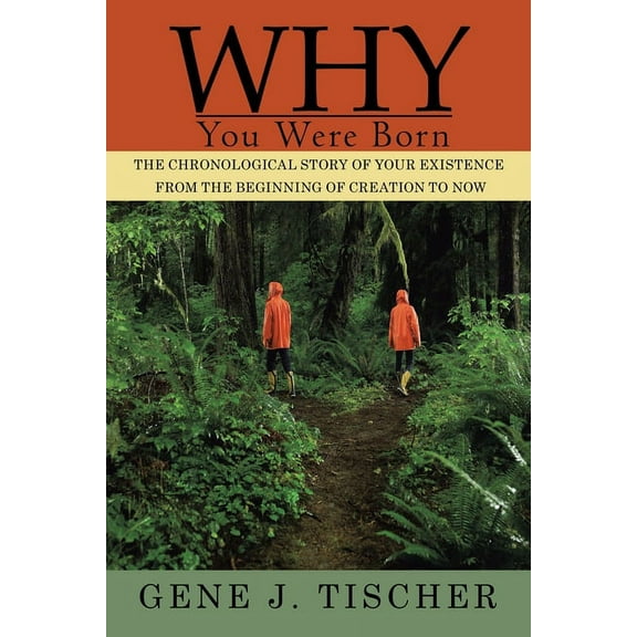 Why You Were Born: The Chronological Story of Your Existence from the Beginning of Creation to Now (Paperback) by Gene J Tischer
