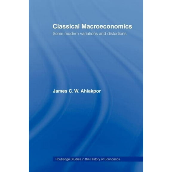 Routledge Studies in the History of Econ Classical Macroeconomics: Some Modern Variations and Distortions, (Paperback)