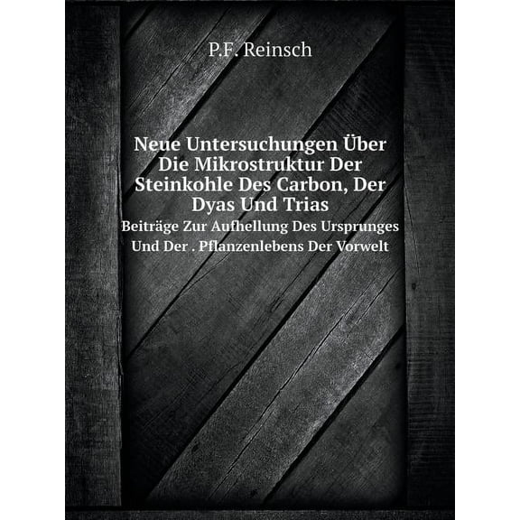 Neue Untersuchungen Über Die Mikrostruktur Der Steinkohle Des Carbon, Der Dyas Und Trias Beiträge Zur Aufhellung Des Ursprunges Und Der . Pflanzenlebens Der Vorwelt (Paperback)
