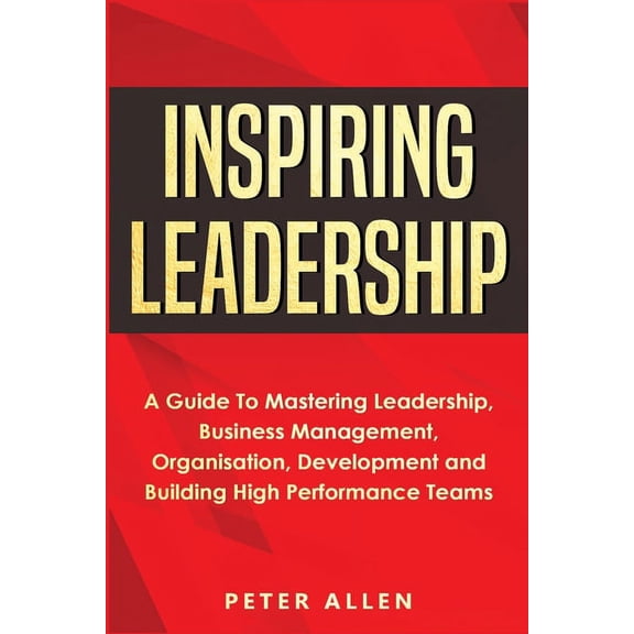 Inspiring Leadership: A Guide To Mastering Leadership, Business Management, Organisation, Development and Building High , (Paperback)