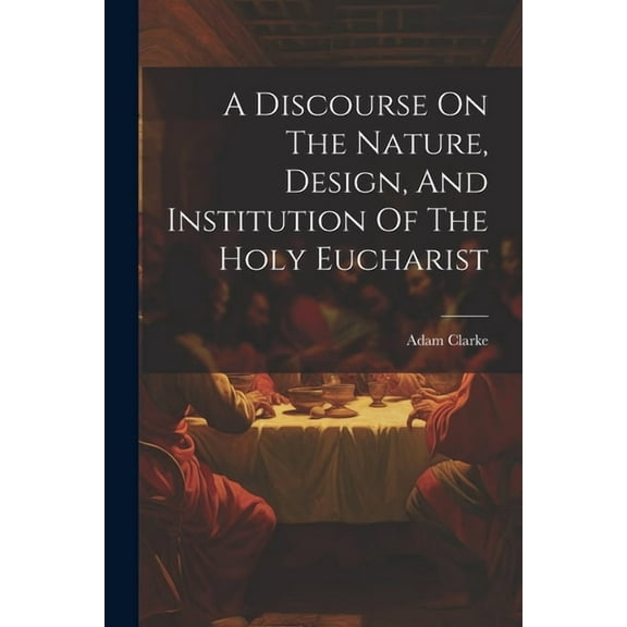 A Discourse On The Nature, Design, And Institution Of The Holy Eucharist (Paperback)