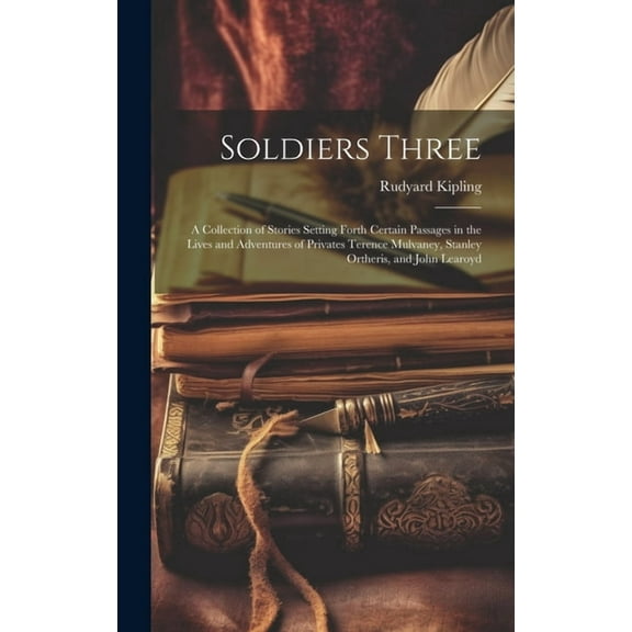 Soldiers Three: A Collection of Stories Setting Forth Certain Passages in the Lives and Adventures of Privates Terence Mulvaney, Stanley Ortheris, and John Learoyd (Hardcover)