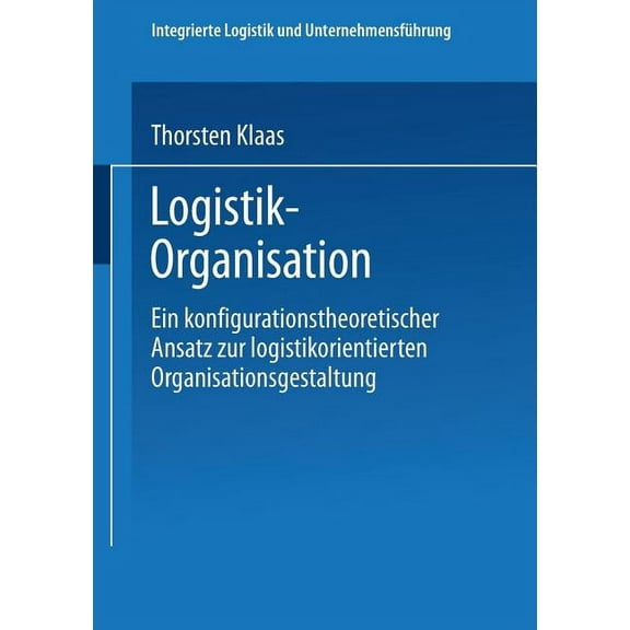 Integrierte Logistik Und UnternehmensfÃ¼h Logistik-Organisation: Ein Konfigurationstheoretischer Ansatz Zur Logistikorientierten Organisationsgestaltung, (Paperback)