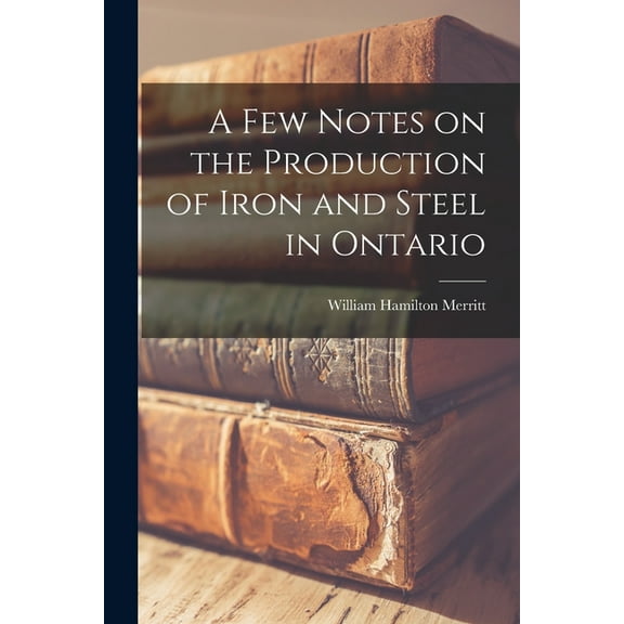 A Few Notes on the Production of Iron and Steel in Ontario [microform] (Paperback)
