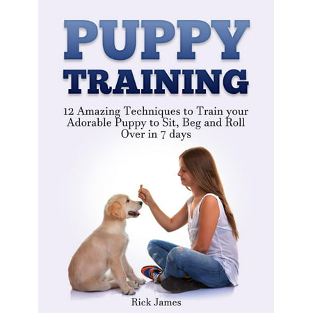 Puppy Training: 12 Amazing Techniques to Train your Adorable Puppy to Sit, Beg and Roll Over in 7 days (Housebreaking, Puppy Tricks) -