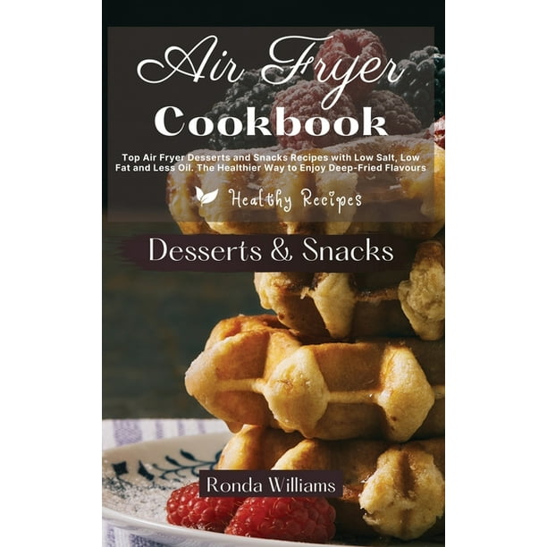 Air Fryer Cookbook Dessert And Snacks Top Air Fryer Dessert And Snacks Recipes With Low Salt Low Fat And Less Oil The Healthier Way To Enjoy Deep Fried Flavours Hardcover Walmart Com